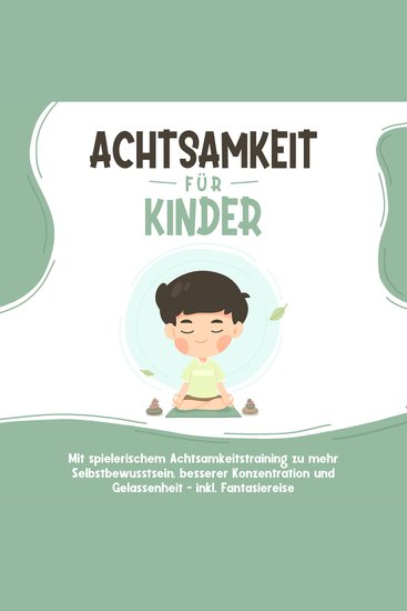 Achtsamkeit für Kinder: Wie Sie Ihr Kind mit Achtsamkeitstraining und Bewusstseinsübungen zu einem dankbaren gelassenen und selbstbewussten Menschen erziehen - inkl Meditation - cover