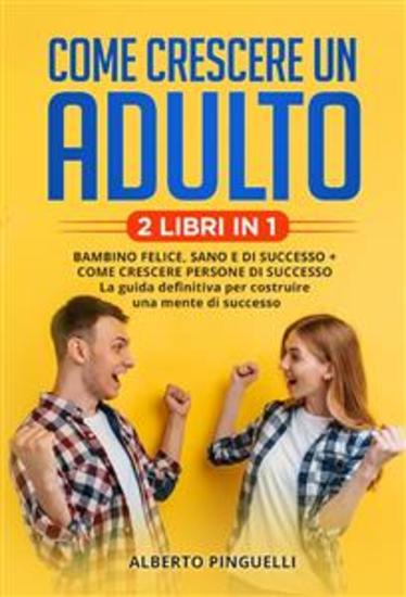 Come crescere un adulto (2 Libri in 1) - Bambino felice sano e di successo + come crescere persone di successo - la guida definitiva per costruire una mente di successo - cover