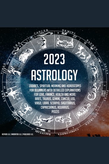 2023 Astrology - Zodiacs Spiritual Meaning And Horoscopes For Beginners With Detailled Explanations For Love Finance Health And More: Aries Taurus Gemini Cancer Leo Virgo Libra Scorpio Sagittarius Capricornus Aquarius Pisces - cover