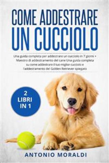 Come addestrare un cucciolo (2 Libri in 1) - Una guida completa per addestrare un cucciolo in 7 giorni + Maestro di addestramento del cane Una guida completa su come addestrare il tuo miglior cucciolo e l'addestramento del Golden Retriever spiegato - cover