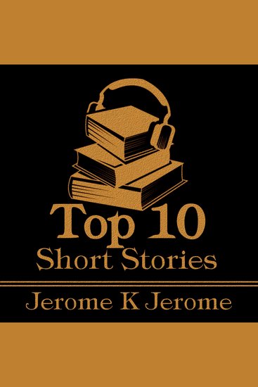 Top 10 Short Stories The - Jerome K Jerome - The top ten short stories written by English humourist Jerome K Jerome - cover