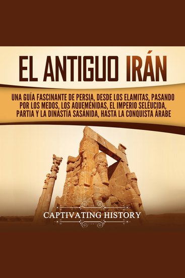 El antiguo Irán: Una guía fascinante de Persia desde los elamitas pasando por los medos los aqueménidas el Imperio seléucida Partia y la dinastía sasánida hasta la conquista árabe - cover