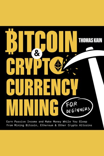 Bitcoin and Cryptocurrency Mining for Beginners - Earn Passive Income and Make Money While You Sleep from Mining Bitcoin Ethereum and Other Crypto Altcoins - cover