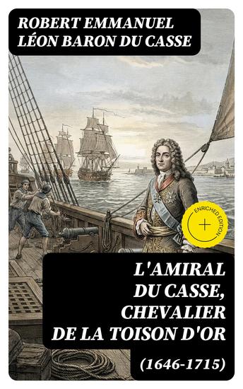 L'amiral Du Casse Chevalier de la Toison d'Or (1646-1715) - Édition enrichie Étude sur la France maritime et coloniale (règne de Louis XIV) - cover