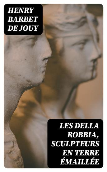 Les Della Robbia sculpteurs en terre émaillée - Etude sur leurs travaux suivie d'un catalogue de leur oeuvre fait en Italie en 1853 - cover