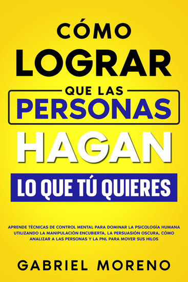 Cómo Lograr Que Las Personas Hagan Lo Que Tú Quieres - Aprende técnicas de control mental para dominar la psicología humana utilizando la manipulación encubierta la persuasión oscura cómo analizar a las personas y la PNL para mover sus hilos - cover