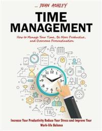 Time Management - How to Manage Your Time Be More Productive and Overcome Procrastination (Increase Your Productivity Reduce Your Stress and Improve Your Work-life Balance)