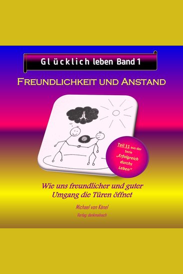 Glücklich leben - Band 1: Freundlichkeit und Anstand - Wie uns freundlicher und guter Umgang die Türen öffnet - cover