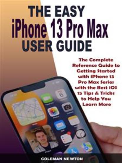 The Easy iPhone 13 Pro Max User Guide - The Complete Reference Guide to Getting Started with iPhone 13 Pro Max Series with the Best iOS 15 Tips & Tricks to Help You Learn More - cover