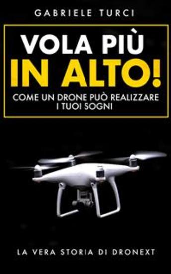 Vola più in alto! - Come un drone può realizzare i tuoi sogni - La vera storia di Dronext - cover