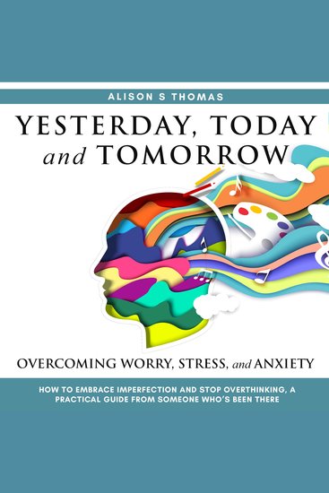 Yesterday Today and Tomorrow - How to Embrace Imperfection and Stop Overthinking: A Practical Guide from Someone Who Has Been There - cover