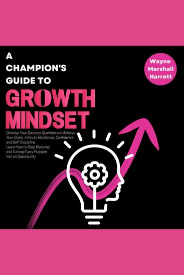 A Champion’s Guide to Growth Mindset - Develop Your Success Qualities and Achieve Your Goals A Key to Resilience Confidence and Self-Discipline Learn How to Stop Worrying and Turning Every Problem Into an Opportunity - cover