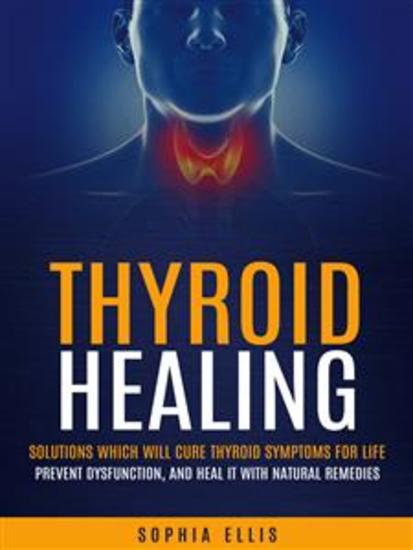 Thyroid Healing: Solutions Which Will Cure Thyroid Symptoms for Life (Prevent Dysfunction and Heal It With Natural Remedies) - cover