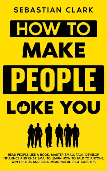 How To Make People Like You - Read People Like A Book Master Small Talk Develop Influence and Charisma to Learn How to Talk to Anyone Win Friends and Build Meaningful Relationships - cover