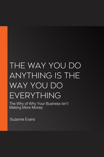 The Way You Do Anything is the Way You Do Everything - The Why of Why Your Business Isn't Making More Money - cover