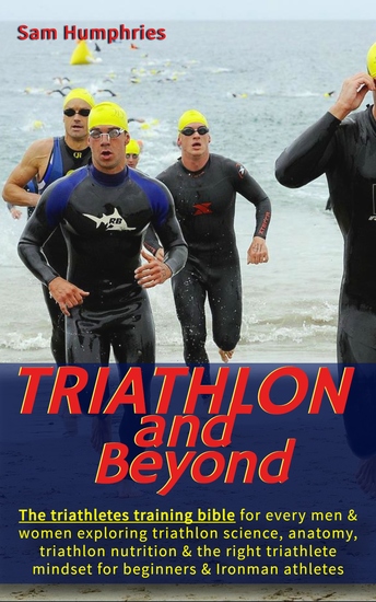 Triathlon and Beyond - The triathletes training bible for every men & women exploring triathlon science anatomy triathlon nutrition & the right triathlete mindset for beginners & Ironman athletes - cover