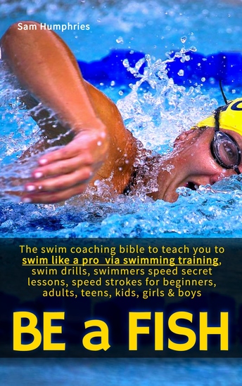 Be a Fish - The swim coaching bible to teach you to swim like a pro via swimming training swim drills swimmers speed secret lessons speed strokes for beginners adults teens kids girls & boys - cover