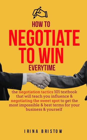 How to Negotiate to Win Everytime - The negotiation tactics 101 textbook that will teach you influence & negotiating the sweet spot to get the most impossible& best terms for your business & yourself - cover