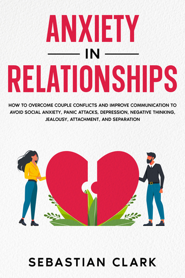 Anxiety in Relationships - How to Overcome Couple Conflicts and Improve Communication to avoid Social Anxiety Panic Attacks Depression Negative Thinking Jealousy Attachment and Separation - cover