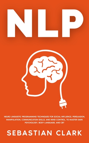 NLP - Neuro Linguistic Programming Techniques for Social Influence Persuasion Manipulation Communication Skills and Mind Control to master Dark psychology Body Language and CBT - cover
