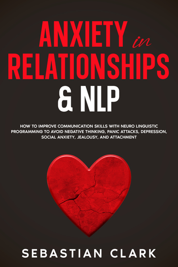 Anxiety In Relationships & NLP - How To Improve Communication Skills with Neuro Linguistic Programming to avoid Negative Thinking Panic Attacks Depression Social Anxiety Jealousy and Attachment - cover