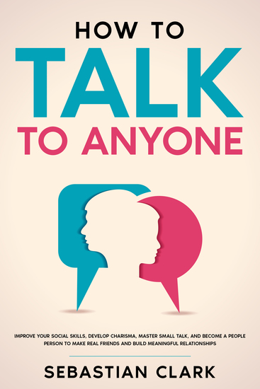 How To Talk To Anyone - Improve Your Social Skills Develop Charisma Master Small Talk and Become a People Person to Make Real Friends and Build Meaningful Relationships - cover