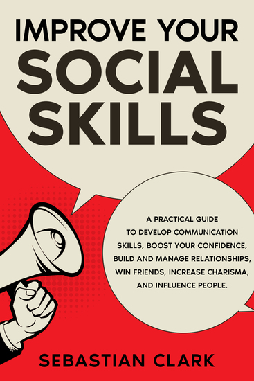 Improve Your Social Skills - A Practical Guide to Develop Communication Skills Boost Your Confidence Build and Manage Relationships Win Friends Increase Charisma and Influence People - cover
