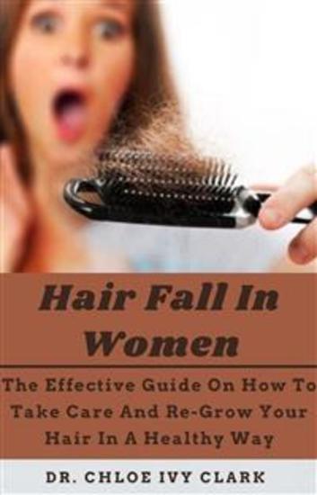 Hair Fall In Women - The Effective Guide On How To Take Care And Re-Grow Your Hair In A Healthy Way - cover