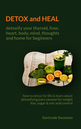 Detox and Heal - Detoxify your thyroid liver heartbody mind thoughts and home for beginners:How to Detox for life & learn about detoxifying juice cleanse for weight losssugar & uric acid control - cover
