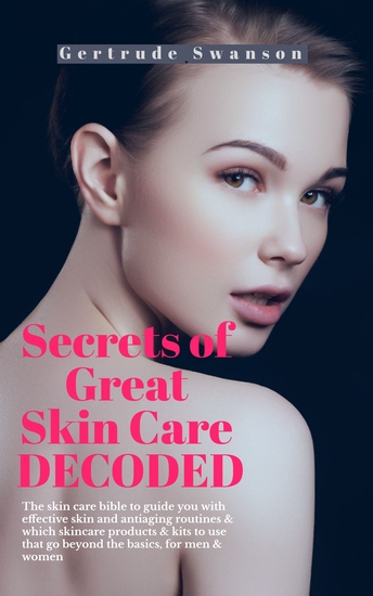 Secrets of Great Skin Care Decoded - The skin care bible to guide you with effective skin and antiaging routines & which skincare products & kits to use that go beyond the basics for men & women - cover