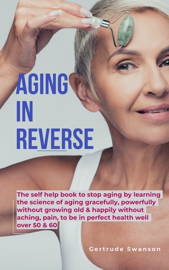Aging in Reverse - The self help book to stop aging by learning the science of aging gracefully powerfully without growing old & happily without achingpain to be in perfect health well over 50 & 60 - cover