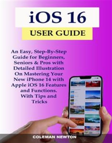 iOS 16 User Guide - An Easy Step-By-Step Guide for Beginners Seniors & Pros with Detailed Illustration On Mastering Your New iPhone 14 with Apple iOS 16 Features and Functions With Tips and Tricks - cover