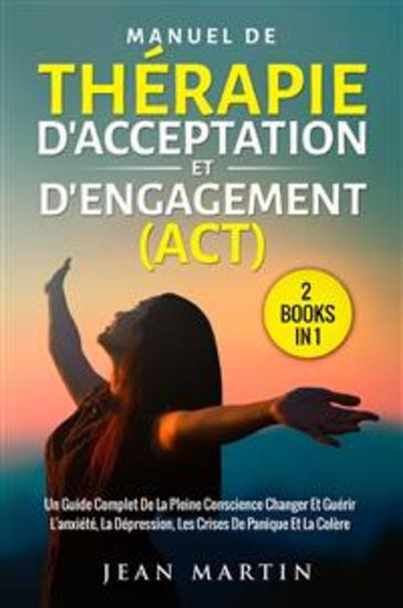 Manuel de thérapie d'acceptation et d'engagement (act) (2 books in 1) - Un guide complet de la pleine conscience changer et guérir l'anxiété la dépression les crises de panique et la colère - cover