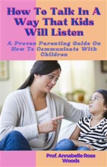 How To Talk In A Way That Kids Will Listen - A Proven Parenting Guide On How To Communicate With Children - cover