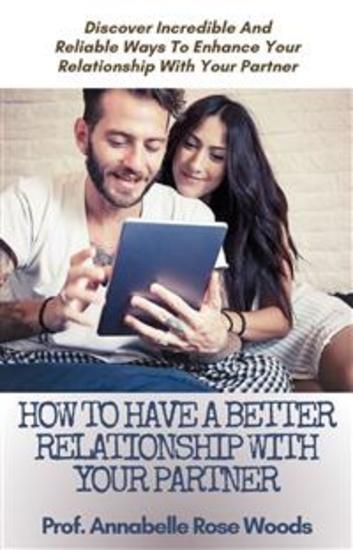 How To Have a Better Relationship With Your Partner - Discover Incredible And Reliable Ways To Enhance Your Relationship With Your Partner - cover