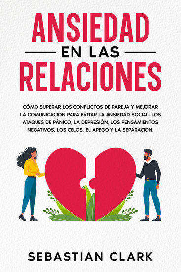 Ansiedad En Las Relaciones - Cómo superar los conflictos de pareja y mejorar la comunicación para evitar la ansiedad social los ataques de pánico la depresión los pensamientos negativos los celos el apego y la separación - cover