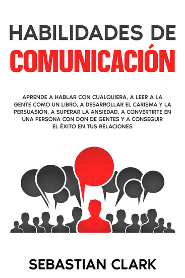Habilidades De Comunicación - Aprende a hablar con cualquiera a leer a la gente como un libro a desarrollar el carisma y la persuasión a superar la ansiedad a convertirte en una persona con don de gentes y a conseguir el éxito en tus relaciones - cover