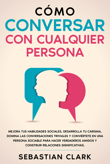 Cómo Conversar Con Cualquier Persona - Mejora tus habilidades sociales desarrolla tu carisma domina las conversaciones triviales y conviértete en una persona sociable para hacer verdaderos amigos y construir relaciones significativas - cover