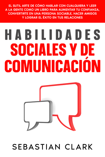 Habilidades Sociales Y De Comunicación - El sutil arte de cómo hablar con cualquiera y leer a la gente como un libro para aumentar tu confianza convertirte en una persona sociable hacer amigos y lograr el éxito en tus relaciones - cover