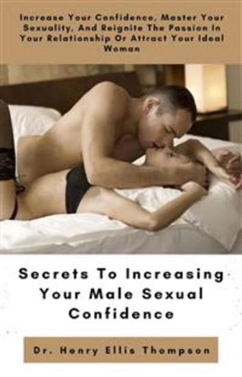 Secrets to Increasing Your Male Sexual Confidence - Increase Your Confidence Master Your Sexuality and Reignite The Passion In Your Relationship Or Attract Your Ideal Woman - cover