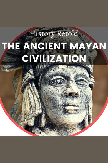 The Ancient Mayan Civilization - The enthralling History of the Maya from the pre-classic to the post-classic era - cover