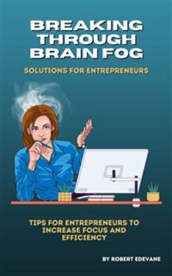 Breaking Through Brain Fog: Solutions for Entrepreneurs - Tips for Entrepreneurs to Increase Focus and Efficiency - cover