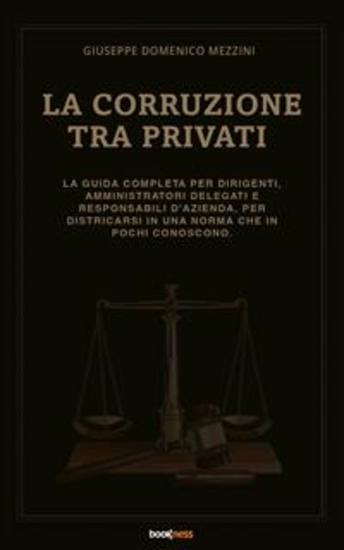 La Corruzione tra privati - La guida completa per dirigenti amministratori delegati e responsabili d’azienda per districarsi in una norma che in pochi conoscono - cover