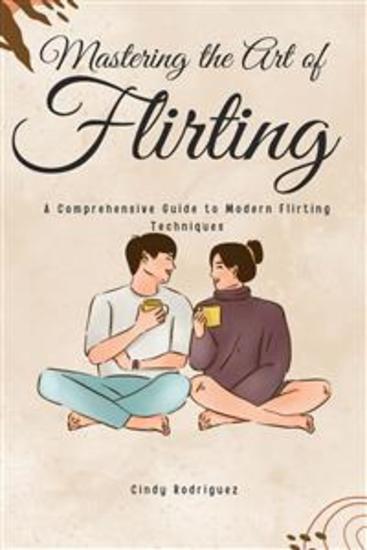 Mastering the Art of Flirting: A Comprehensive Guide to Modern Flirting Techniques - From Online Dating to Text Message Flirting - Build Confidence and Make Meaningful Connections - cover
