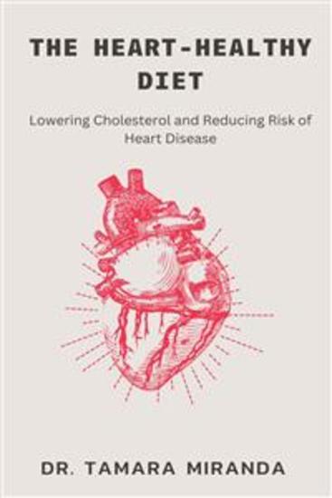 The Heart-Healthy Diet: Lowering Cholesterol and Reducing Risk of Heart Disease - A Comprehensive Guide to Achieving Cardiovascular Wellness through Nutrient-Dense Foods Exercise and Lifestyle Changes - cover