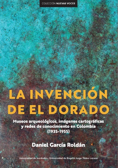La invención de El Dorado - Museos arqueológicos imágenes cartográficas y redes de conocimiento en Colombia (1935-1955) - cover
