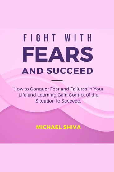 Fight with Fears and Succeed - How to Conquer Fear and Failures in Your Life and Learning Gain Control of the Situation to Succeed - cover