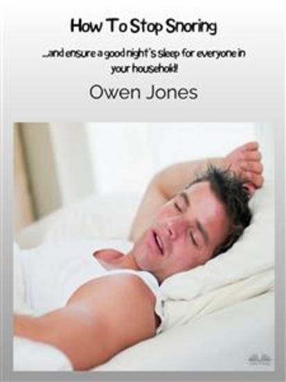 How To Stop Snoring - and Ensure A Good Night’s Sleep For Everyone In Your Household! - cover