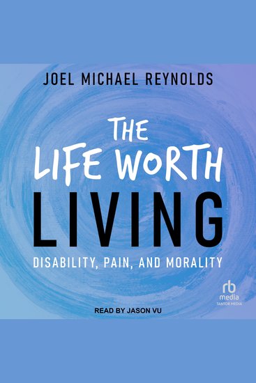 The Life Worth Living - Disability Pain and Morality - cover