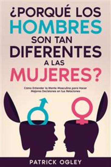 ¿Porqué los Hombres son tan Diferentes a las Mujeres? - Cómo Entender la Mente Masculina para Hacer Mejores Decisiones en tus Relaciones - cover